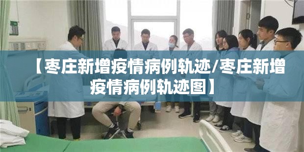 【枣庄新增疫情病例轨迹/枣庄新增疫情病例轨迹图】