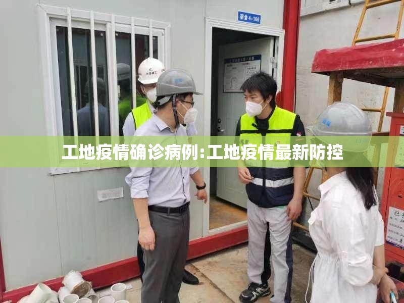 工地疫情确诊病例:工地疫情最新防控