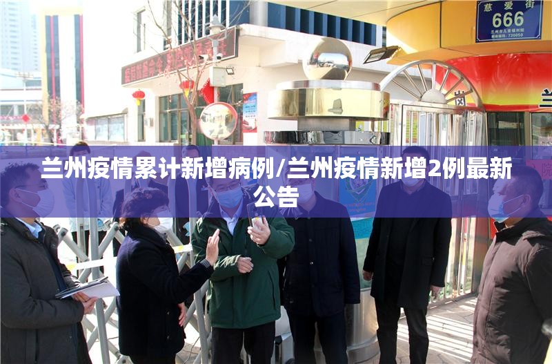 兰州疫情累计新增病例/兰州疫情新增2例最新公告 兰州疫情累计新增病例/兰州疫情新增2例最新公告