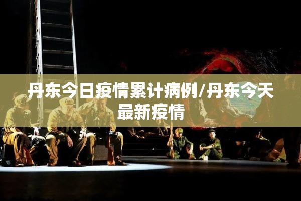 丹东今日疫情累计病例/丹东今天最新疫情 丹东今日疫情累计病例/丹东今天最新疫情